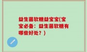 益生菌软糖益宝宝(宝宝必备：益生菌软糖有哪些好处？)