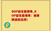 BOP益生菌爆珠_BOP益生菌爆珠：健康肠道新选择)