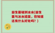 益生菌碰到冰水(益生菌与冰水结盟，你知道这有什么好处吗？)