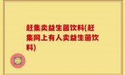 赶集卖益生菌饮料(赶集网上有人卖益生菌饮料)