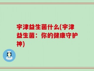 宇津益生菌什么(宇津益生菌：你的健康守护神)