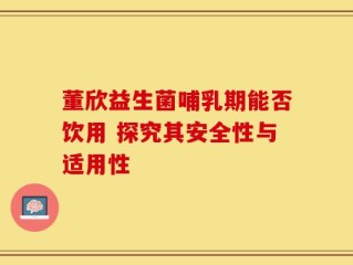 董欣益生菌哺乳期能否饮用 探究其安全性与适用性