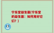 宁乐堂益生菌(宁乐堂的益生菌：如何用好它们？)