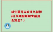 益生菌可以吃多久就停药(长期服用益生菌是否安全？)