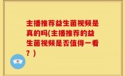 主播推荐益生菌视频是真的吗(主播推荐的益生菌视频是否值得一看？)