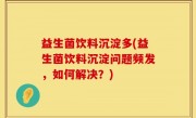 益生菌饮料沉淀多(益生菌饮料沉淀问题频发，如何解决？)