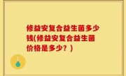 修益安复合益生菌多少钱(修益安复合益生菌价格是多少？)
