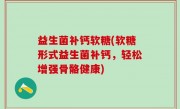 益生菌补钙软糖(软糖形式益生菌补钙，轻松增强骨骼健康)