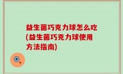 益生菌巧克力球怎么吃(益生菌巧克力球使用方法指南)