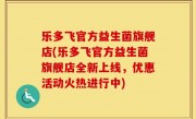 乐多飞官方益生菌旗舰店(乐多飞官方益生菌旗舰店全新上线，优惠活动火热进行中)