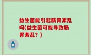 益生菌能引起肠胃紊乱吗(益生菌可能导致肠胃紊乱？)
