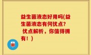 益生菌液态好用吗(益生菌液态有何优点？  优点解析，你值得拥有！)