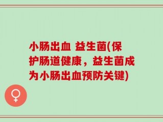 小肠出血 益生菌(保护肠道健康，益生菌成为小肠出血预防关键)