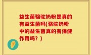 益生菌骆驼奶粉是真的有益生菌吗(骆驼奶粉中的益生菌真的有保健作用吗？)