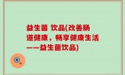 益生菌 饮品(改善肠道健康，畅享健康生活——益生菌饮品)