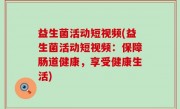 益生菌活动短视频(益生菌活动短视频：保障肠道健康，享受健康生活)