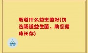 肠道什么益生菌好(优选肠道益生菌，助您健康长存)