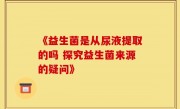 《益生菌是从尿液提取的吗 探究益生菌来源的疑问》