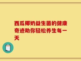 西瓜椰奶益生菌的健康奇迹助你轻松养生每一天