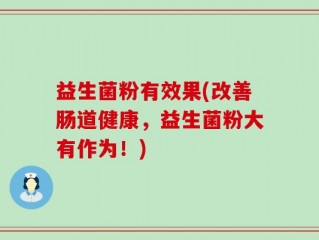 益生菌粉有效果(改善肠道健康，益生菌粉大有作为！)