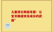 儿童清化酶益生菌：让宝贝肠道快乐成长的武器”