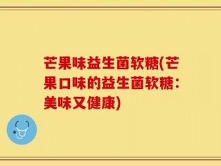芒果味益生菌软糖(芒果口味的益生菌软糖：美味又健康)