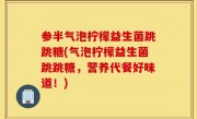 参半气泡柠檬益生菌跳跳糖(气泡柠檬益生菌跳跳糖，营养代餐好味道！)