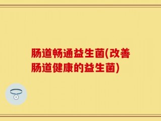 肠道畅通益生菌(改善肠道健康的益生菌)