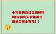 小狗天天吃益生菌好吗吗(狗狗每天食用益生菌是否安全有效？)