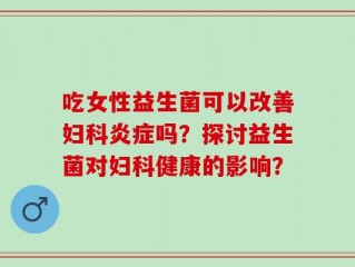 吃女性益生菌可以改善妇科炎症吗？探讨益生菌对妇科健康的影响？