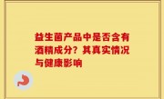 益生菌产品中是否含有酒精成分？其真实情况与健康影响