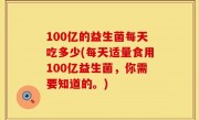 100亿的益生菌每天吃多少(每天适量食用100亿益生菌，你需要知道的。)