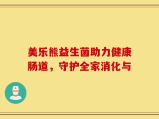 美乐熊益生菌助力健康肠道，守护全家消化与