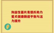 狗益生菌片麦德氏助力爱犬健康肠道平衡与活力提升