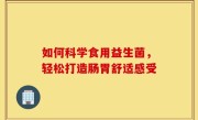 如何科学食用益生菌，轻松打造肠胃舒适感受
