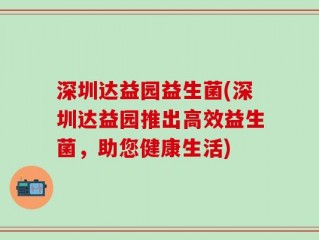 深圳达益园益生菌(深圳达益园推出高效益生菌，助您健康生活)
