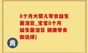 8个月大婴儿零食益生菌溶豆_宝宝8个月 益生菌溶豆 健康零食新选择)