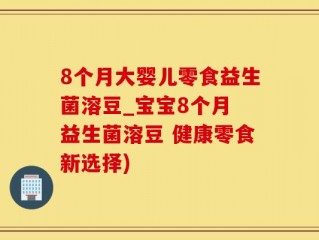 8个月大婴儿零食益生菌溶豆_宝宝8个月 益生菌溶豆 健康零食新选择)