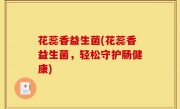 花蕊香益生菌(花蕊香益生菌，轻松守护肠健康)