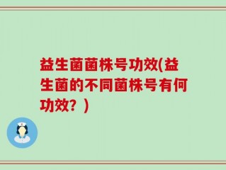 益生菌菌株号功效(益生菌的不同菌株号有何功效？)