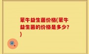 蒙牛益生菌价格(蒙牛益生菌的价格是多少？)