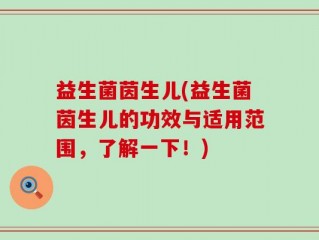 益生菌茵生儿(益生菌茵生儿的功效与适用范围，了解一下！)