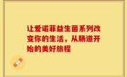 让爱诺菲益生菌系列改变你的生活，从肠道开始的美好旅程