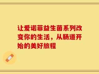 让爱诺菲益生菌系列改变你的生活，从肠道开始的美好旅程