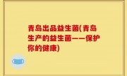 青岛出品益生菌(青岛生产的益生菌——保护你的健康)