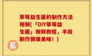 草莓益生菌的制作方法视频(「DIY草莓益生菌」视频教程，手段制作健康美味！)