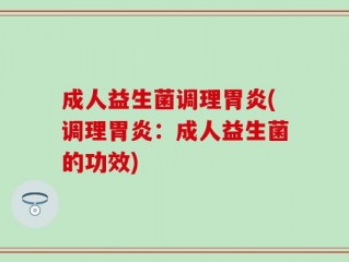 成人益生菌调理胃炎(调理胃炎：成人益生菌的功效)