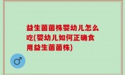 益生菌菌株婴幼儿怎么吃(婴幼儿如何正确食用益生菌菌株)