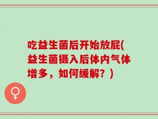 吃益生菌后开始放屁(益生菌摄入后体内气体增多，如何缓解？)