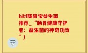 hitf肠胃宝益生菌推荐_“肠胃健康守护者：益生菌的神奇功效”)
